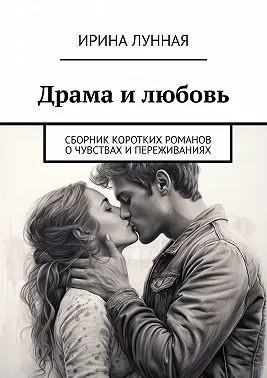 Драма и любовь. Сборник коротких романов о чувствах и переживаниях